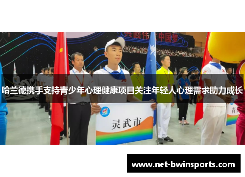 哈兰德携手支持青少年心理健康项目关注年轻人心理需求助力成长