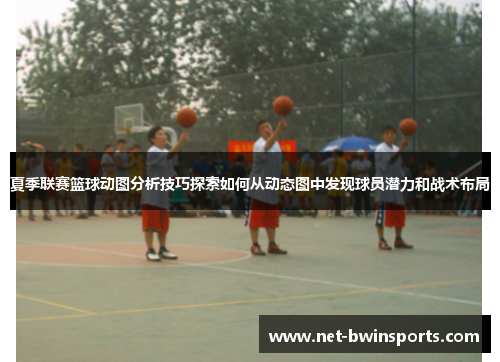 夏季联赛篮球动图分析技巧探索如何从动态图中发现球员潜力和战术布局