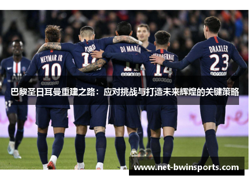 巴黎圣日耳曼重建之路：应对挑战与打造未来辉煌的关键策略