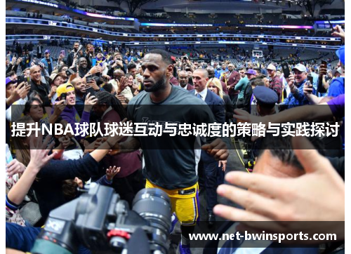 提升NBA球队球迷互动与忠诚度的策略与实践探讨