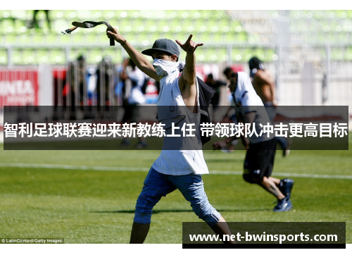 智利足球联赛迎来新教练上任 带领球队冲击更高目标