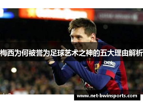 梅西为何被誉为足球艺术之神的五大理由解析
