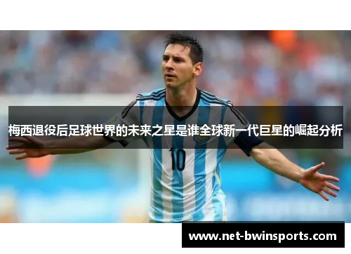 梅西退役后足球世界的未来之星是谁全球新一代巨星的崛起分析