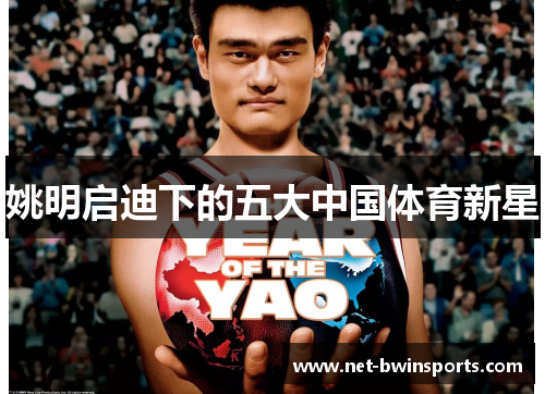姚明启迪下的五大中国体育新星
