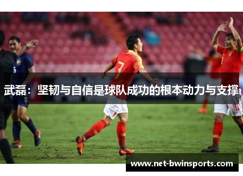 武磊：坚韧与自信是球队成功的根本动力与支撑