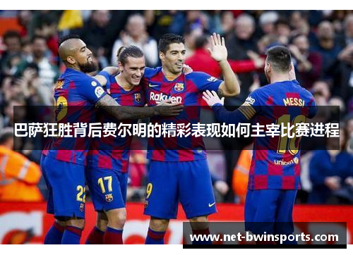 巴萨狂胜背后费尔明的精彩表现如何主宰比赛进程