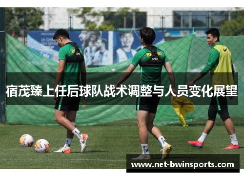 宿茂臻上任后球队战术调整与人员变化展望