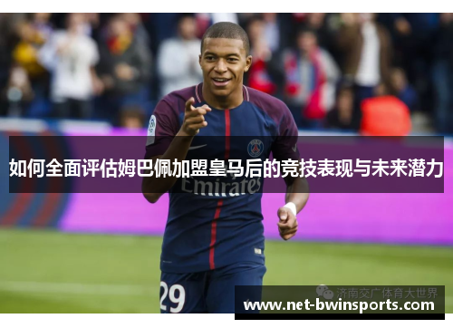 如何全面评估姆巴佩加盟皇马后的竞技表现与未来潜力