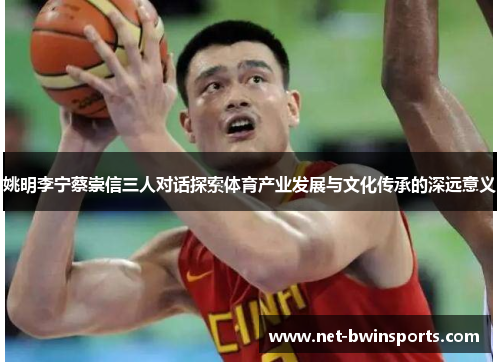 姚明李宁蔡崇信三人对话探索体育产业发展与文化传承的深远意义