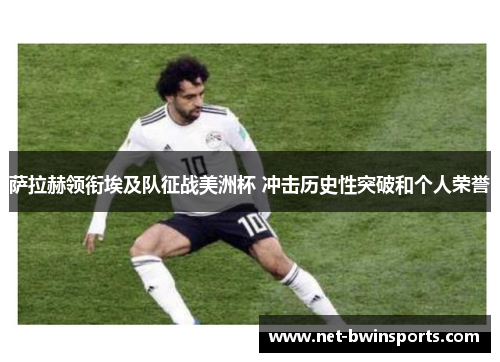 萨拉赫领衔埃及队征战美洲杯 冲击历史性突破和个人荣誉