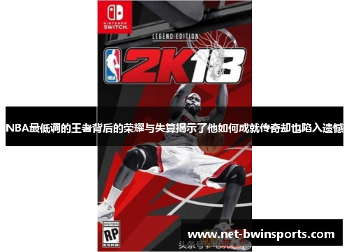 NBA最低调的王者背后的荣耀与失算揭示了他如何成就传奇却也陷入遗憾