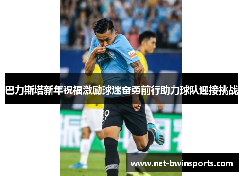 巴力斯塔新年祝福激励球迷奋勇前行助力球队迎接挑战