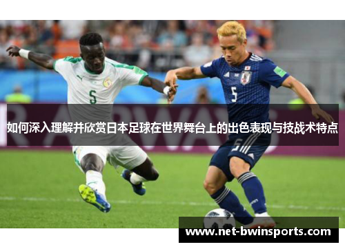 如何深入理解并欣赏日本足球在世界舞台上的出色表现与技战术特点