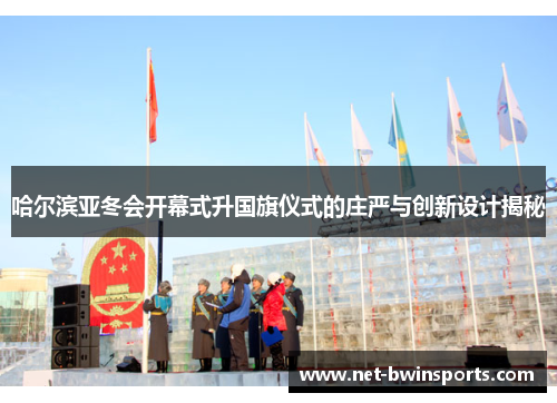 哈尔滨亚冬会开幕式升国旗仪式的庄严与创新设计揭秘