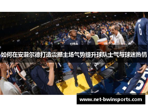 如何在安菲尔德打造震撼主场气势提升球队士气与球迷热情