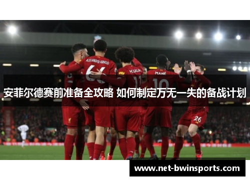安菲尔德赛前准备全攻略 如何制定万无一失的备战计划