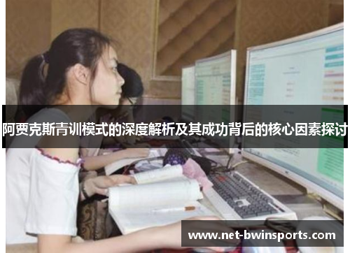 阿贾克斯青训模式的深度解析及其成功背后的核心因素探讨