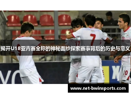 揭开U18亚青赛全称的神秘面纱探索赛事背后的历史与意义