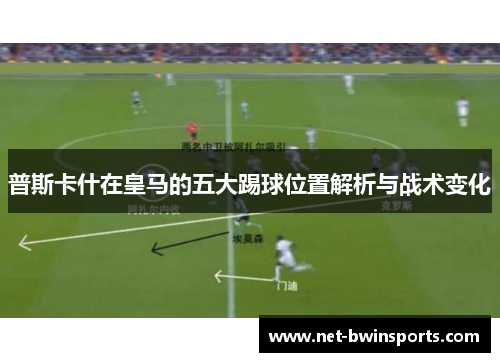 普斯卡什在皇马的五大踢球位置解析与战术变化