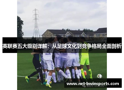 英联赛五大级别详解：从足球文化到竞争格局全面剖析