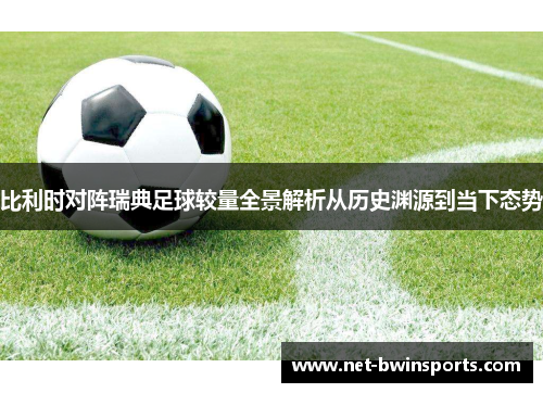 比利时对阵瑞典足球较量全景解析从历史渊源到当下态势